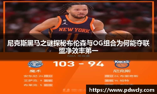 尼克斯黑马之谜探秘布伦森与OG组合为何能夺联盟净效率第一
