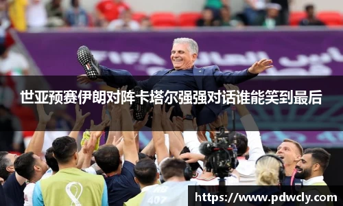 世亚预赛伊朗对阵卡塔尔强强对话谁能笑到最后