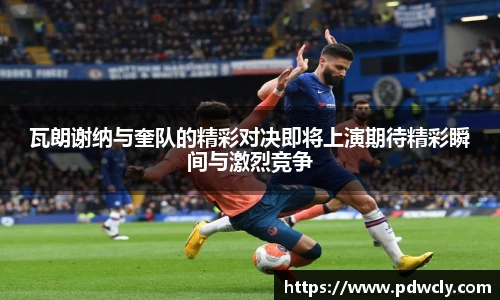 瓦朗谢纳与奎队的精彩对决即将上演期待精彩瞬间与激烈竞争