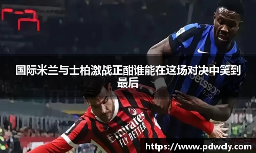 国际米兰与士柏激战正酣谁能在这场对决中笑到最后