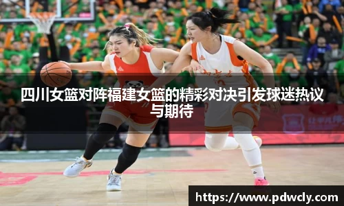 四川女篮对阵福建女篮的精彩对决引发球迷热议与期待