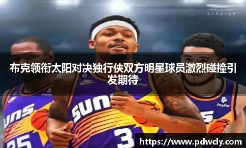 布克领衔太阳对决独行侠双方明星球员激烈碰撞引发期待
