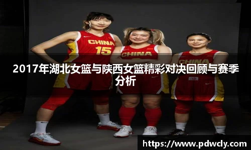 2017年湖北女篮与陕西女篮精彩对决回顾与赛季分析