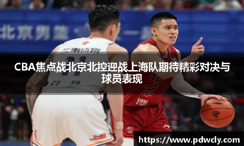 CBA焦点战北京北控迎战上海队期待精彩对决与球员表现