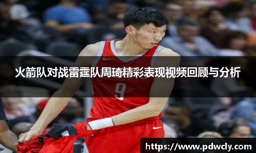 火箭队对战雷霆队周琦精彩表现视频回顾与分析