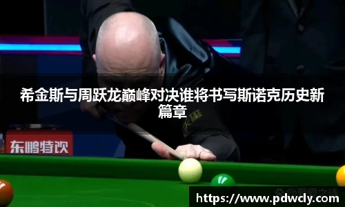 希金斯与周跃龙巅峰对决谁将书写斯诺克历史新篇章