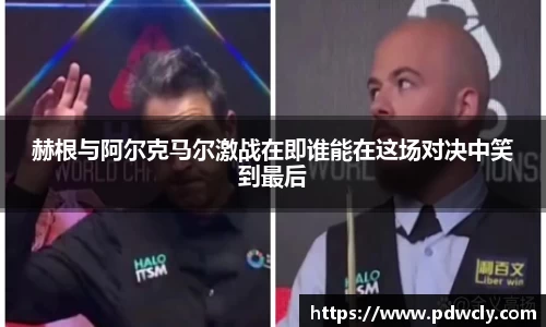 赫根与阿尔克马尔激战在即谁能在这场对决中笑到最后