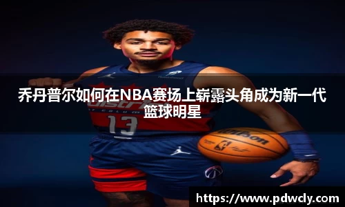 乔丹普尔如何在NBA赛场上崭露头角成为新一代篮球明星