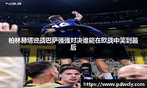 柏林赫塔迎战巴萨强强对决谁能在欧战中笑到最后