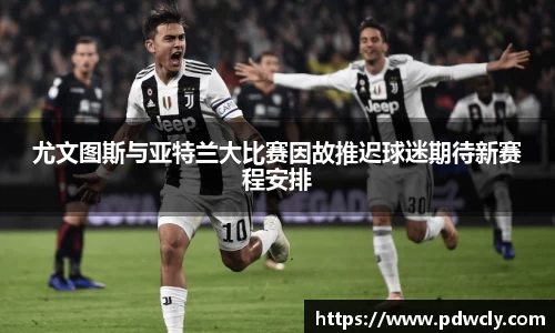 尤文图斯与亚特兰大比赛因故推迟球迷期待新赛程安排