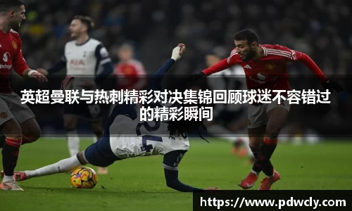 英超曼联与热刺精彩对决集锦回顾球迷不容错过的精彩瞬间