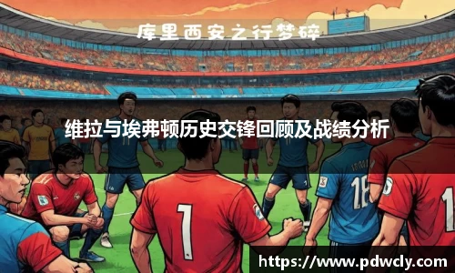 维拉与埃弗顿历史交锋回顾及战绩分析