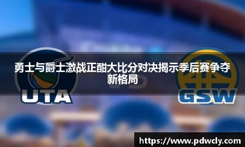 勇士与爵士激战正酣大比分对决揭示季后赛争夺新格局