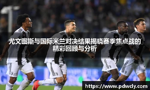 尤文图斯与国际米兰对决结果揭晓赛季焦点战的精彩回顾与分析