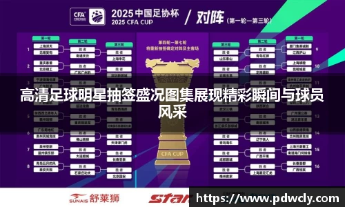 高清足球明星抽签盛况图集展现精彩瞬间与球员风采