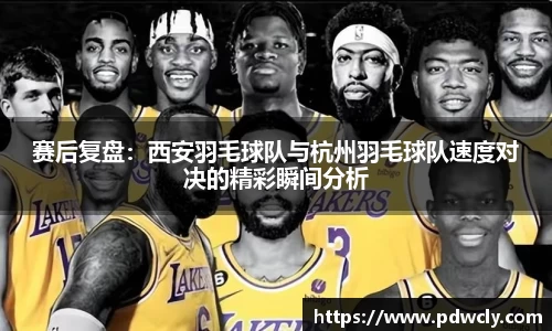 赛后复盘：西安羽毛球队与杭州羽毛球队速度对决的精彩瞬间分析