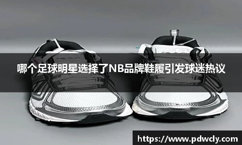 哪个足球明星选择了NB品牌鞋履引发球迷热议