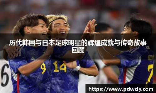 历代韩国与日本足球明星的辉煌成就与传奇故事回顾