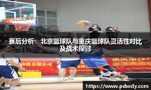 赛后分析：北京篮球队与重庆篮球队灵活性对比及战术探讨