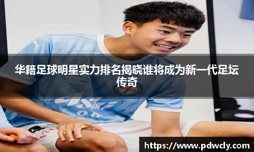 华籍足球明星实力排名揭晓谁将成为新一代足坛传奇