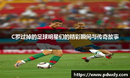 C罗过掉的足球明星们的精彩瞬间与传奇故事