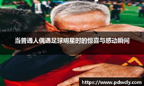 当普通人偶遇足球明星时的惊喜与感动瞬间