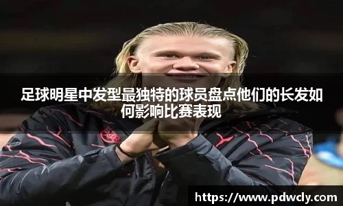 足球明星中发型最独特的球员盘点他们的长发如何影响比赛表现